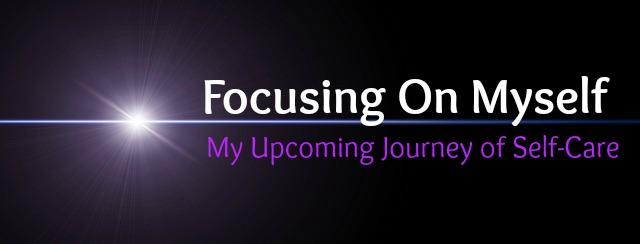 Focusing On Myself - My Upcoming Journey of Self-Care